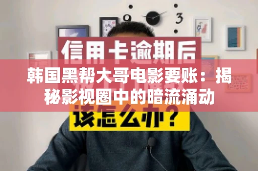 韩国黑帮大哥电影要账:揭秘影视圈中的暗流涌动 韩国黑帮大哥电影要账:揭秘影视圈中的暗流涌动