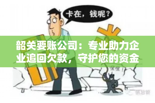韶关要账公司：专业助力企业追回欠款，守护您的资金安全