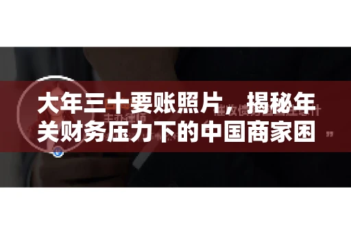 大年三十要账照片，揭秘年关财务压力下的中国商家困境