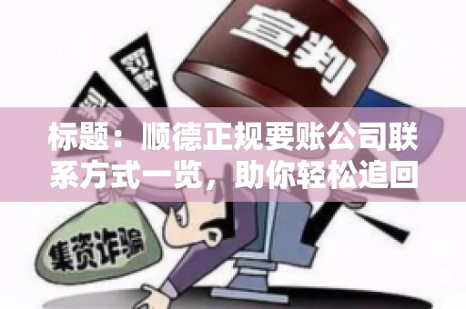 标题:顺德正规要账公司联系方式一览,助你轻松追回欠款 标题:顺德正规要账公司联系方式一览,助你轻松追回欠款