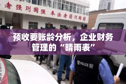 预收要账龄分析,企业财务管理的“晴雨表” 预收要账龄分析,企业财务管理的“晴雨表”