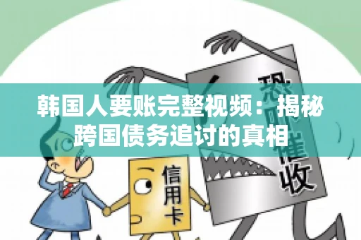韩国人要账完整视频:揭秘跨国债务追讨的真相 韩国人要账完整视频:揭秘跨国债务追讨的真相