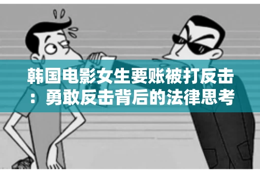 韩国电影女生要账被打反击:勇敢反击背后的法律思考 韩国电影女生要账被打反击:勇敢反击背后的法律思考