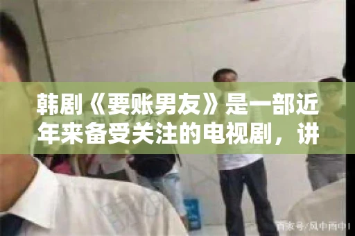 韩剧《要账男友》是一部近年来备受关注的电视剧，讲述了女主角在经历了一系列曲折的故事后，与男主角之间发生的浪漫爱情故事。这部剧不仅剧情引人入胜，还引发了许多观众对于“要账男友”这一角色的讨论。今天，我们就来聊聊这个话题。