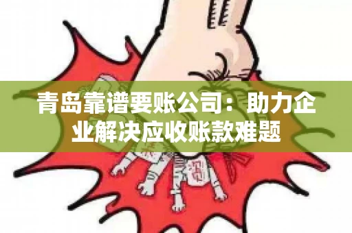 青岛靠谱要账公司：助力企业解决应收账款难题