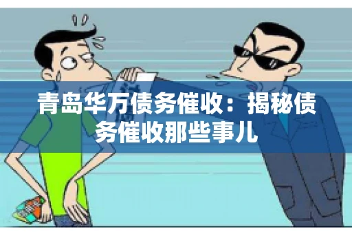 青岛华万债务催收:揭秘债务催收那些事儿 青岛华万债务催收:揭秘债务催收那些事儿
