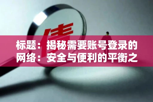 标题:揭秘需要账号登录的网络:安全与便利的平衡之道 标题:揭秘需要账号登录的网络:安全与便利的平衡之道