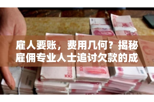 雇人要账,费用几何?揭秘雇佣专业人士追讨欠款的成本之谜 雇人要账,费用几何?揭秘雇佣专业人士追讨欠款的成本之谜