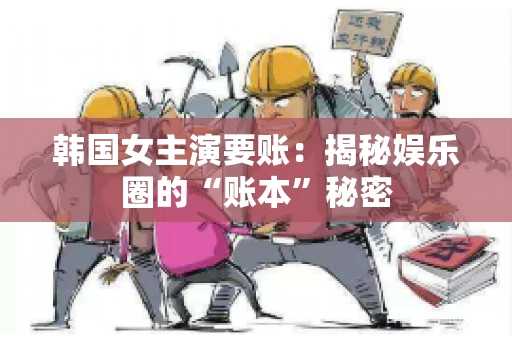 韩国女主演要账：揭秘娱乐圈的“账本”秘密