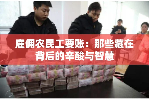 雇佣农民工要账:那些藏在背后的辛酸与智慧 雇佣农民工要账:那些藏在背后的辛酸与智慧