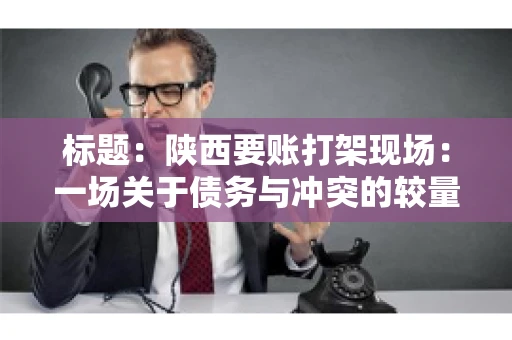 标题:陕西要账打架现场:一场关于债务与冲突的较量 标题:陕西要账打架现场:一场关于债务与冲突的较量
