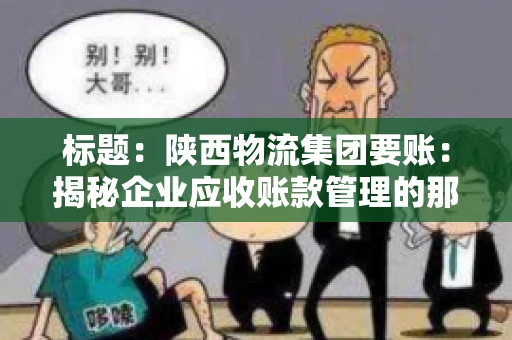 标题:陕西物流集团要账:揭秘企业应收账款管理的那些事儿 标题:陕西物流集团要账:揭秘企业应收账款管理的那些事儿