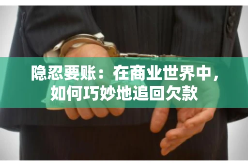 隐忍要账：在商业世界中，如何巧妙地追回欠款