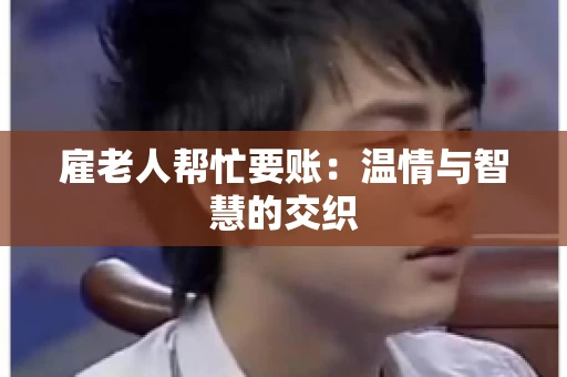 雇老人帮忙要账:温情与智慧的交织 雇老人帮忙要账:温情与智慧的交织