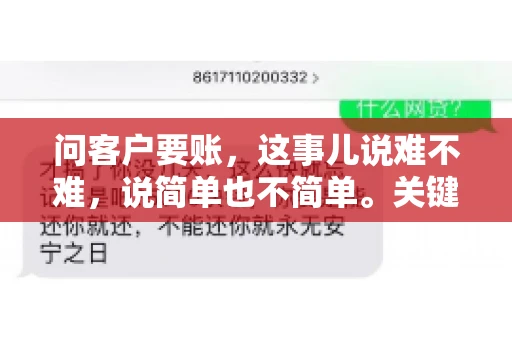 问客户要账，这事儿说难不难，说简单也不简单。关键是要掌握一些技巧，让整个要账过程既不伤和气，又能顺利收回款项。今天，我就来跟大家聊聊这个话题，希望能给大家带来一些实用的建议。