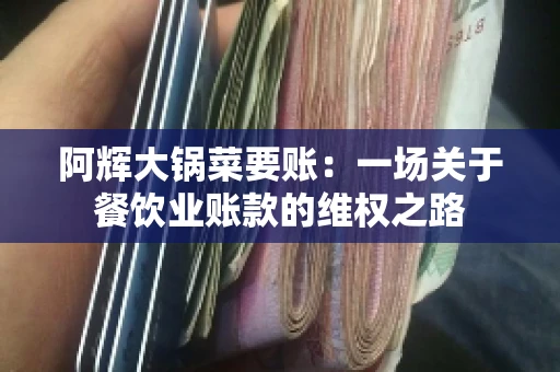阿辉大锅菜要账:一场关于餐饮业账款的维权之路 阿辉大锅菜要账:一场关于餐饮业账款的维权之路