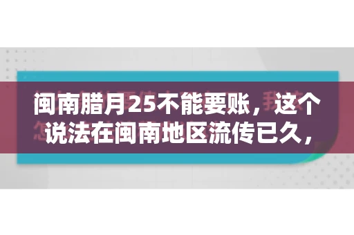 闽南腊月25不能要账，这个说法在闽南地区流传已久，很多人都知道，但究竟是什么原因，又有什么依据呢？今天，我们就来聊聊这个话题。