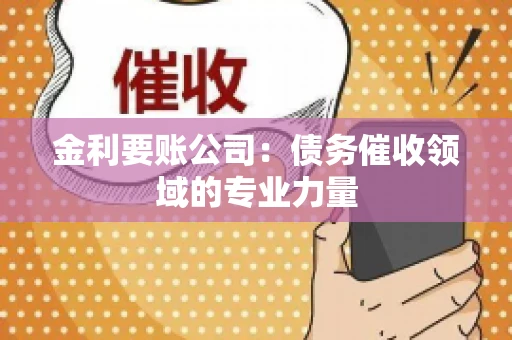金利要账公司:债务催收领域的专业力量 金利要账公司:债务催收领域的专业力量