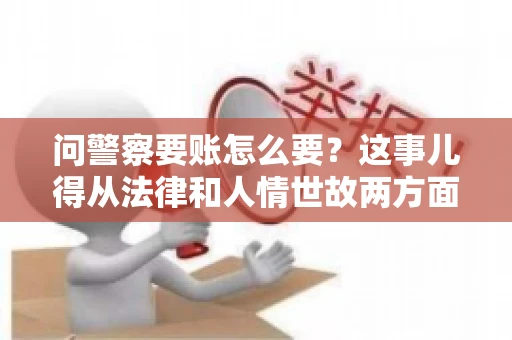 问警察要账怎么要？这事儿得从法律和人情世故两方面来说。咱们先说法律，再聊聊实际操作中的一些小技巧。