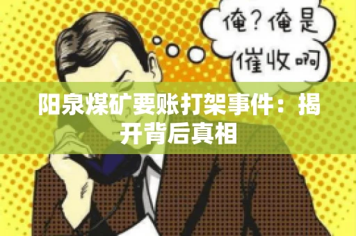 阳泉煤矿要账打架事件：揭开背后真相