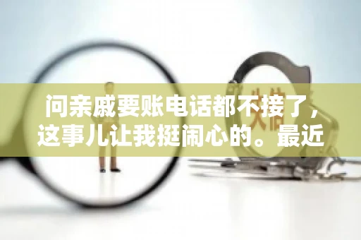 问亲戚要账电话都不接了，这事儿让我挺闹心的。最近，我遇到了一个棘手的问题，那就是向亲戚要账，结果电话都不接了。这让我不禁想起了生活中那些让人头疼的债务问题，以及如何妥善处理这些关系。下面，我就来和大家聊聊这个话题。