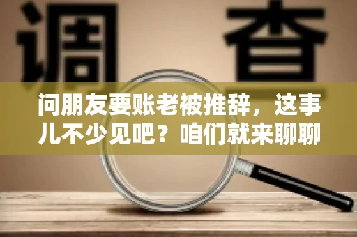 问朋友要账老被推辞,这事儿不少见吧?咱们就来聊聊这个话题,看看怎么才能让朋友还钱不那么尴尬。 问朋友要账老被推辞,这事儿不少见吧?咱们就来聊聊这个话题,看看怎么才能让朋友还钱不那么尴尬。
