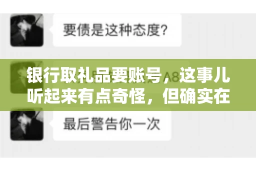 银行取礼品要账号,这事儿听起来有点奇怪,但确实在生活中时有发生。最近,就有朋友问我,为什么银行在取礼品时需要提供账号信息。这让我想起了自己之前的一次经历,于是决定和大家聊聊这个话题。 银行取礼品要账号,这事儿听起来有点奇怪,但确实在生活中时有发生。最近,就有朋友问我,为什么银行在取礼品时需要提供账号信息。这让我想起了自己之前的一次经历,于是决定和大家聊聊这个话题。