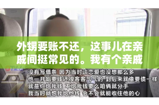 外甥要账不还,这事儿在亲戚间挺常见的。我有个亲戚,就碰上了这么一档子事儿。说起来,这事儿还挺有意思的,今天咱们就聊聊这个话题。 外甥要账不还,这事儿在亲戚间挺常见的。我有个亲戚,就碰上了这么一档子事儿。说起来,这事儿还挺有意思的,今天咱们就聊聊这个话题。