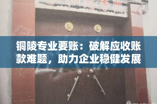 铜陵专业要账：破解应收账款难题，助力企业稳健发展
