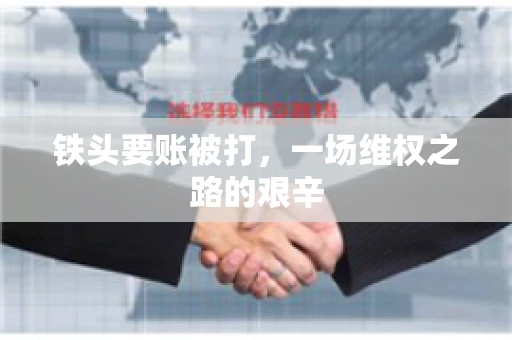 铁头要账被打，一场维权之路的艰辛