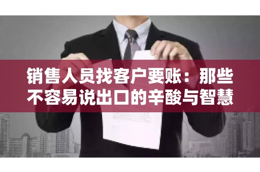 销售人员找客户要账：那些不容易说出口的辛酸与智慧