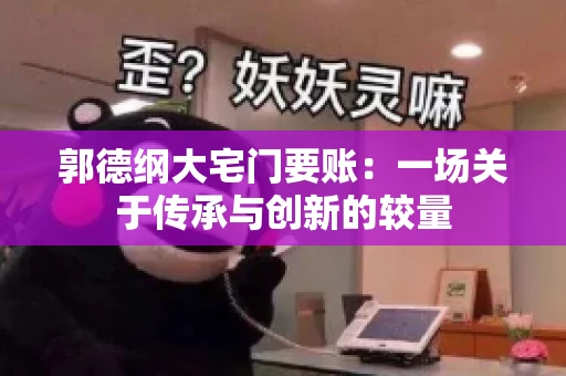 郭德纲大宅门要账:一场关于传承与创新的较量 郭德纲大宅门要账:一场关于传承与创新的较量