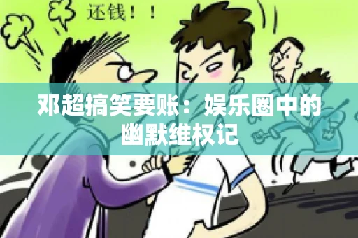 邓超搞笑要账：娱乐圈中的幽默维权记