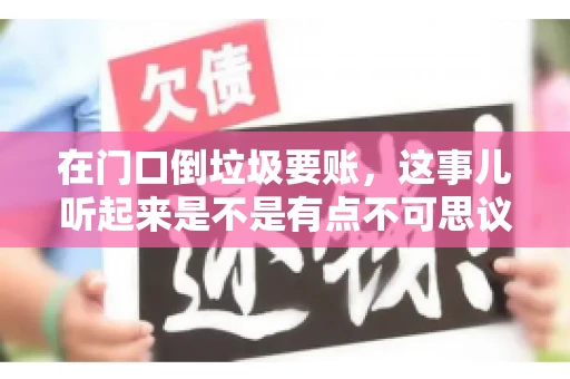 在门口倒垃圾要账,这事儿听起来是不是有点不可思议?但事实上,这确实是一些小区居民生活中可能遇到的问题。今天,我们就来聊聊这个话题,看看这背后到底隐藏着哪些问题,以及我们该如何应对。 在门口倒垃圾要账,这事儿听起来是不是有点不可思议?但事实上,这确实是一些小区居民生活中可能遇到的问题。今天,我们就来聊聊这个话题,看看这背后到底隐藏着哪些问题,以及我们该如何应对。