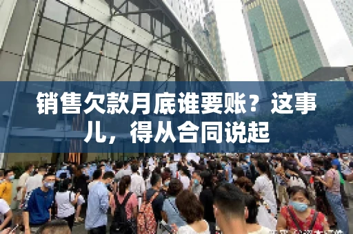 销售欠款月底谁要账？这事儿，得从合同说起