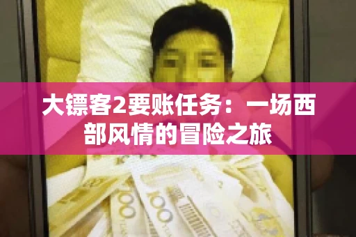 大镖客2要账任务:一场西部风情的冒险之旅 大镖客2要账任务:一场西部风情的冒险之旅