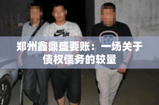 郑州鑫鼎盛要账：一场关于债权债务的较量