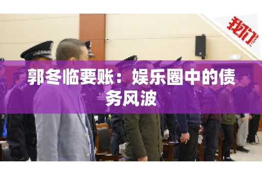 郭冬临要账：娱乐圈中的债务风波