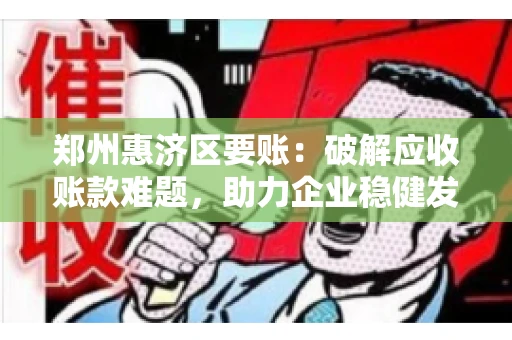 郑州惠济区要账:破解应收账款难题,助力企业稳健发展 郑州惠济区要账:破解应收账款难题,助力企业稳健发展