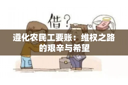 遵化农民工要账:维权之路的艰辛与希望 遵化农民工要账:维权之路的艰辛与希望