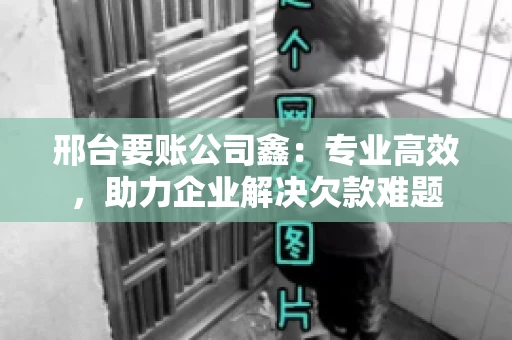 邢台要账公司鑫：专业高效，助力企业解决欠款难题