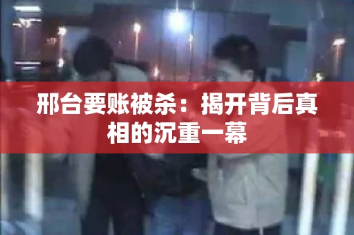 邢台要账被杀：揭开背后真相的沉重一幕