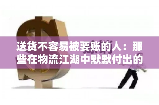 送货不容易被要账的人：那些在物流江湖中默默付出的身影