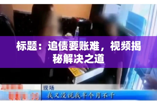标题：追债要账难，视频揭秘解决之道