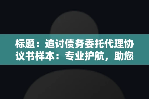 标题：追讨债务委托代理协议书样本：专业护航，助您轻松解决债务纠纷