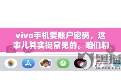 vivo手机要账户密码，这事儿其实挺常见的。咱们聊聊这背后的原因，还有怎么解决吧。