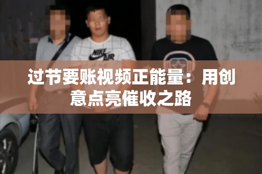 过节要账视频正能量:用创意点亮催收之路 过节要账视频正能量:用创意点亮催收之路