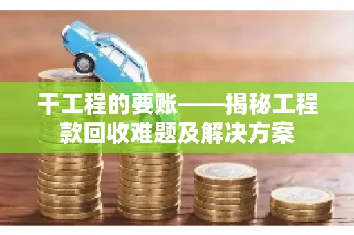 干工程的要账——揭秘工程款回收难题及解决方案