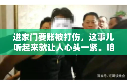 进家门要账被打伤,这事儿听起来就让人心头一紧。咱们得聊聊这个话题,毕竟涉及到人身安全和合法权益,可不是闹着玩的。话说回来,这事儿在现实生活中并不少见,今天咱们就来聊聊这个敏感又现实的问题。 进家门要账被打伤,这事儿听起来就让人心头一紧。咱们得聊聊这个话题,毕竟涉及到人身安全和合法权益,可不是闹着玩的。话说回来,这事儿在现实生活中并不少见,今天咱们就来聊聊这个敏感又现实的问题。