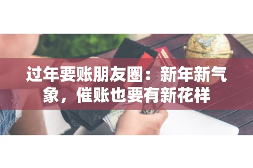 过年要账朋友圈:新年新气象,催账也要有新花样 过年要账朋友圈:新年新气象,催账也要有新花样